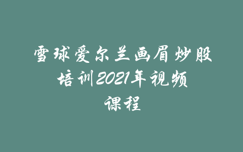 雪球爱尔兰画眉炒股培训2021年视频课程-吾爱学吧