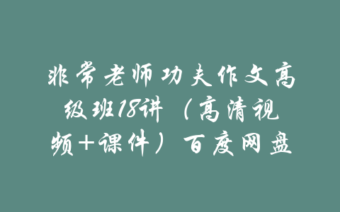 非常老师功夫作文高级班18讲（高清视频+课件）百度网盘-吾爱学吧