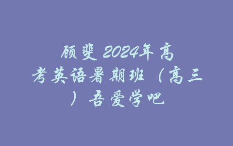 顾斐 2024年高考英语暑期班（高三）吾爱学吧-吾爱学吧