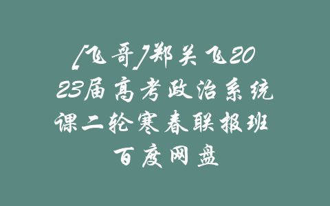 [飞哥]郑关飞2023届高考政治系统课二轮寒春联报班 百度网盘-吾爱学吧