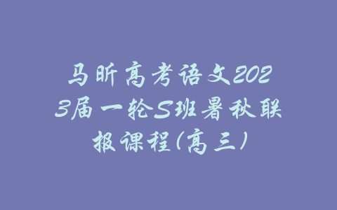 马昕高考语文2023届一轮S班暑秋联报课程(高三)-吾爱学吧