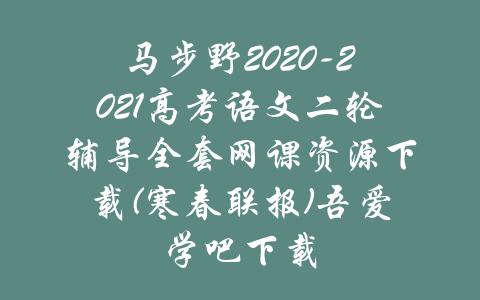 马步野2020-2021高考语文二轮辅导全套网课资源下载(寒春联报)吾爱学吧下载-吾爱学吧