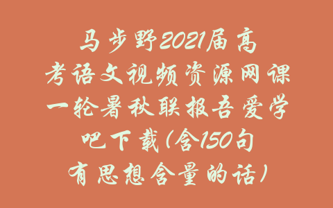 马步野2021届高考语文视频资源网课一轮暑秋联报吾爱学吧下载(含150句有思想含量的话)-吾爱学吧