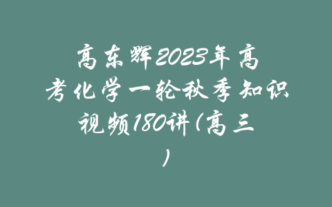 高东辉2023年高考化学一轮秋季知识视频180讲(高三)-吾爱学吧