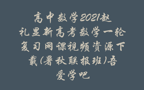 高中数学2021赵礼显新高考数学一轮复习网课视频资源下载(暑秋联报班)吾爱学吧-吾爱学吧