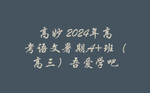 高妙 2024年高考语文暑期A+班（高三）吾爱学吧-吾爱学吧