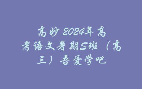 高妙 2024年高考语文暑期S班（高三）吾爱学吧-吾爱学吧