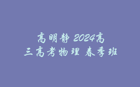 高明静 2024高三高考物理 春季班-吾爱学吧