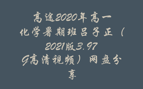 高途2020年高一化学暑期班吕子正（2021版3.97G高清视频）网盘分享-吾爱学吧