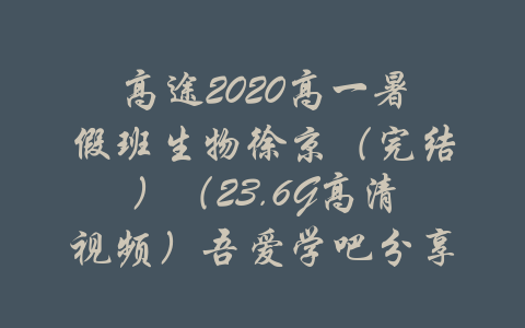 高途2020高一暑假班生物徐京（完结）（23.6G高清视频）吾爱学吧分享-吾爱学吧