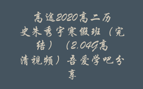 高途2020高二历史朱秀宇寒假班（完结）（2.04G高清视频）吾爱学吧分享-吾爱学吧