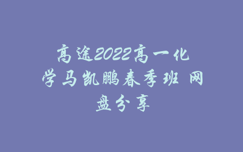 高途2022高一化学马凯鹏春季班 网盘分享-吾爱学吧