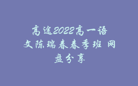 高途2022高一语文陈瑞春春季班 网盘分享-吾爱学吧