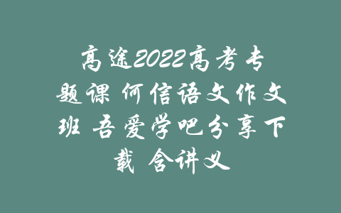 高途2022高考专题课 何信语文作文班 吾爱学吧分享下载 含讲义-吾爱学吧