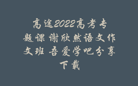 高途2022高考专题课 谢欣然语文作文班 吾爱学吧分享下载-吾爱学吧