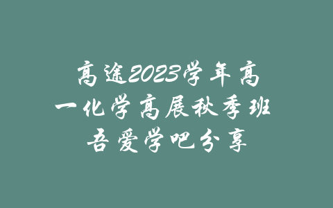 高途2023学年高一化学高展秋季班 吾爱学吧分享-吾爱学吧