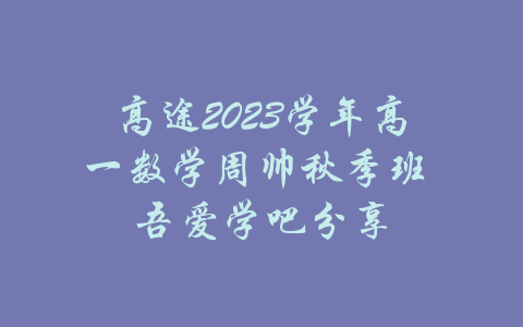 高途2023学年高一数学周帅秋季班 吾爱学吧分享-吾爱学吧