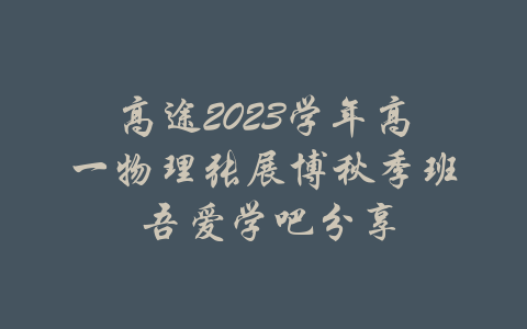 高途2023学年高一物理张展博秋季班 吾爱学吧分享-吾爱学吧