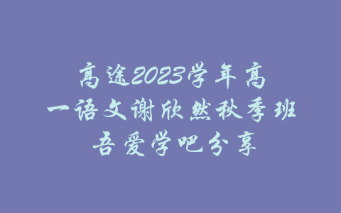 高途2023学年高一语文谢欣然秋季班 吾爱学吧分享-吾爱学吧