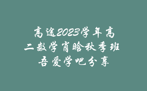 高途2023学年高二数学肖晗秋季班 吾爱学吧分享-吾爱学吧