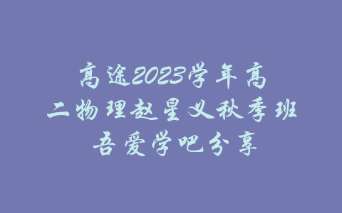 高途2023学年高二物理赵星义秋季班 吾爱学吧分享-吾爱学吧