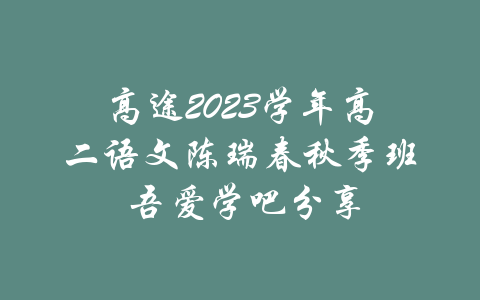 高途2023学年高二语文陈瑞春秋季班 吾爱学吧分享-吾爱学吧