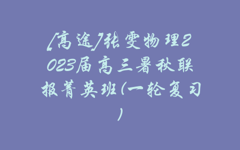 [高途]张雯物理2023届高三暑秋联报菁英班(一轮复习)-吾爱学吧