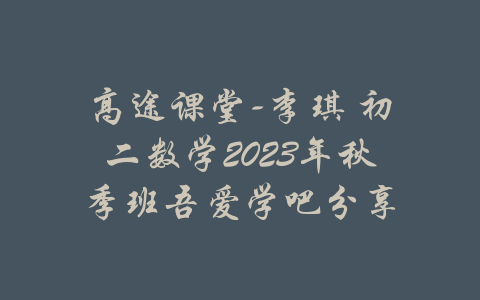 高途课堂-李琪 初二数学2023年秋季班吾爱学吧分享-吾爱学吧