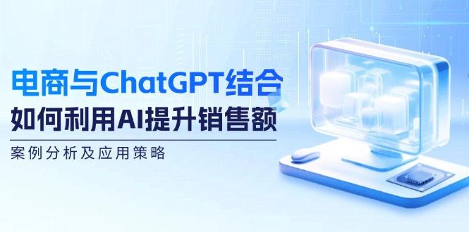 （12479期）电商与ChatGPT结合：如何利用AI提升销售额，案例分析及应用策略-吾爱学吧