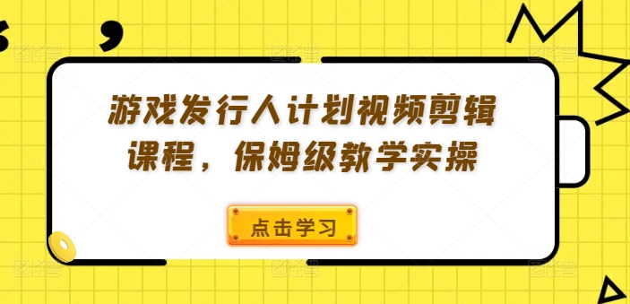 游戏发行人计划视频剪辑课程，保姆级教学实操-吾爱学吧