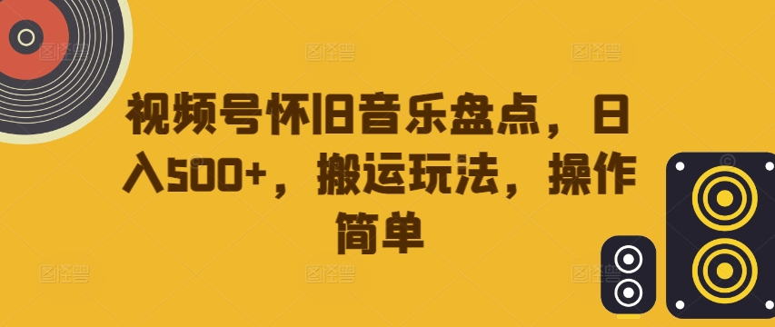 视频号怀旧音乐盘点，日入500+，搬运玩法，操作简单-吾爱学吧