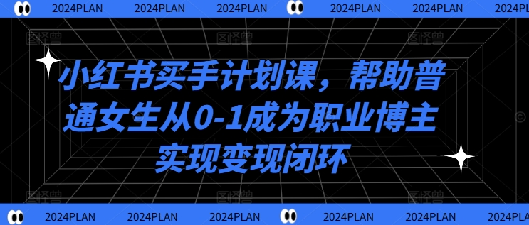 小红书买手计划课，帮助普通女生从0-1成为职业博主实现变现闭环-吾爱学吧