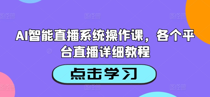 AI智能直播系统操作课，各个平台直播详细教程-吾爱学吧