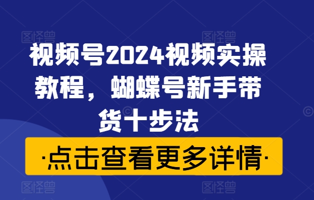 视频号2024视频实操教程，蝴蝶号新手带货十步法-吾爱学吧