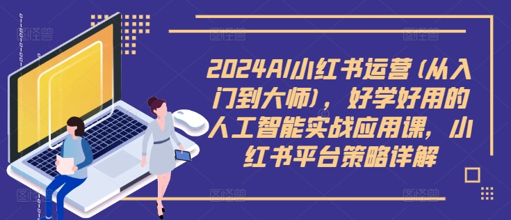 2024AI小红书运营(从入门到大师)，好学好用的人工智能实战应用课，小红书平台策略详解-吾爱学吧