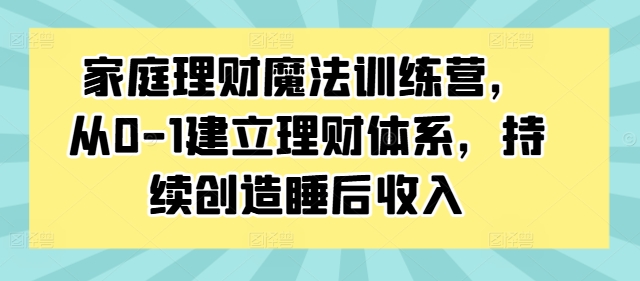 家庭理财魔法训练营，从0-1建立理财体系，持续创造睡后收入-吾爱学吧