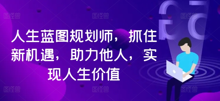 人生蓝图规划师，抓住新机遇，助力他人，实现人生价值-吾爱学吧