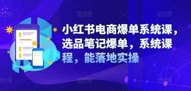 小红书电商爆单系统课，选品笔记爆单，系统课程，能落地实操-吾爱学吧