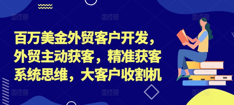 百万美金外贸客户开发，外贸主动获客，精准获客系统思维，大客户收割机-吾爱学吧