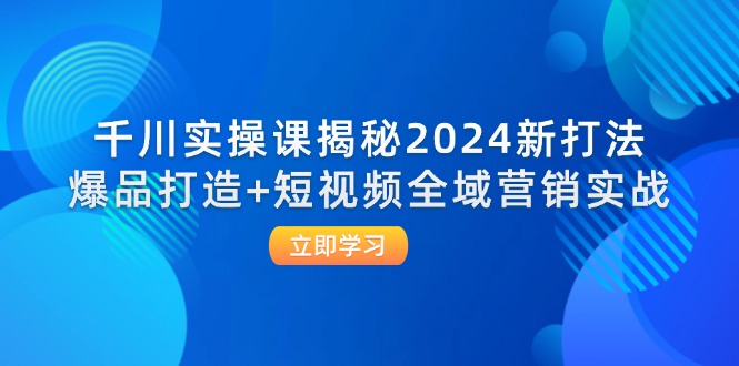 （12424期）千川实操课揭秘2024新打法：爆品打造+短视频全域营销实战-吾爱学吧