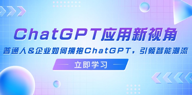 （12427期）ChatGPT应用新视角：普通人&企业如何拥抱ChatGPT，引领智能潮流-吾爱学吧