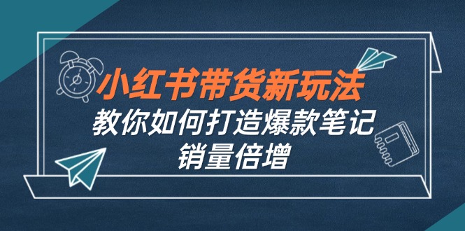 （12535期）小红书带货新玩法【9月课程】教你如何打造爆款笔记，销量倍增（无水印）-吾爱学吧