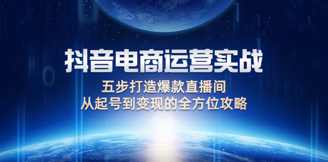 （12542期）抖音电商运营实战：五步打造爆款直播间，从起号到变现的全方位攻略-吾爱学吧