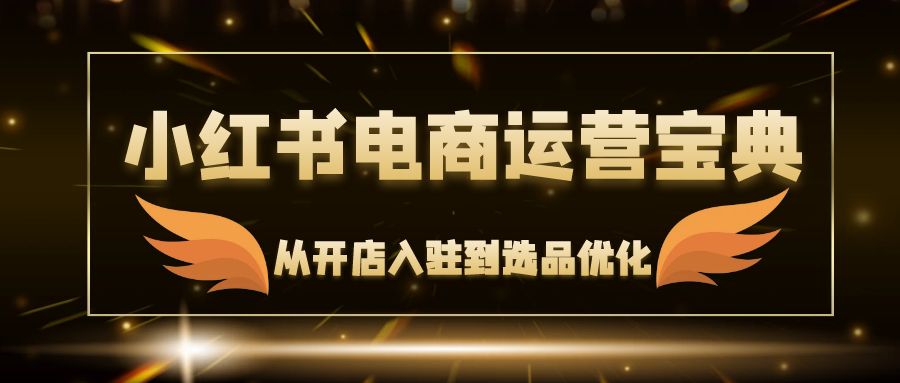 （12497期）小红书电商运营宝典：从开店入驻到选品优化，一站式解决你的电商难题-吾爱学吧