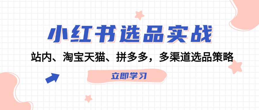 （12443期）小红书选品实战：站内、淘宝天猫、拼多多，多渠道选品策略-吾爱学吧