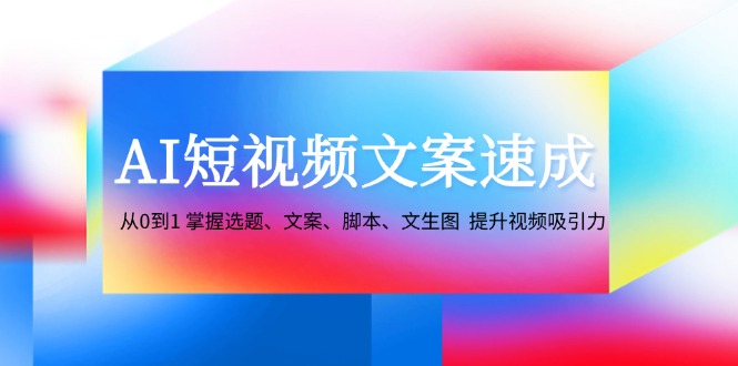 （12507期）AI短视频文案速成：从0到1 掌握选题、文案、脚本、文生图  提升视频吸引力-吾爱学吧