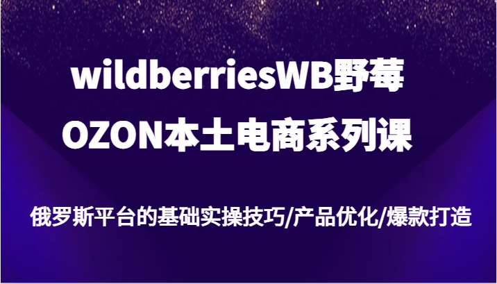 wildberriesWB野莓/OZON本土电商系列课，俄罗斯平台的基础实操技巧/产品优化/爆款打造-吾爱学吧