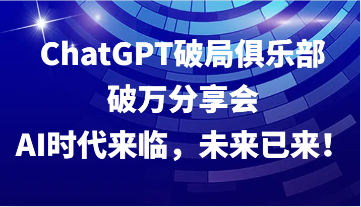 ChatGPT破局俱乐部破万分享会，AI时代来临，未来已来！-吾爱学吧