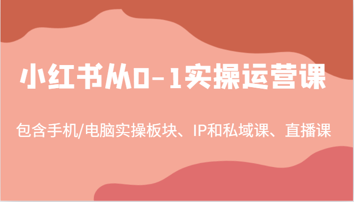 小红书从0-1实操运营课，包含手机/电脑实操板块、IP和私域课、直播课（97节）-吾爱学吧