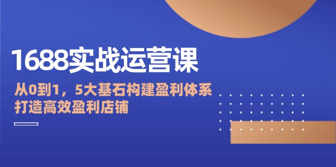 1688实战运营课：从0到1，5大基石构建盈利体系，打造高效盈利店铺-吾爱学吧